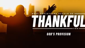 What Christians Should Be Thankful For: God’s Provision (November 27, 2022)